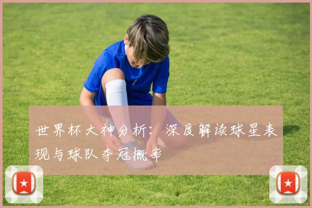 世界杯大神分析：深度解读球星表现与球队夺冠概率