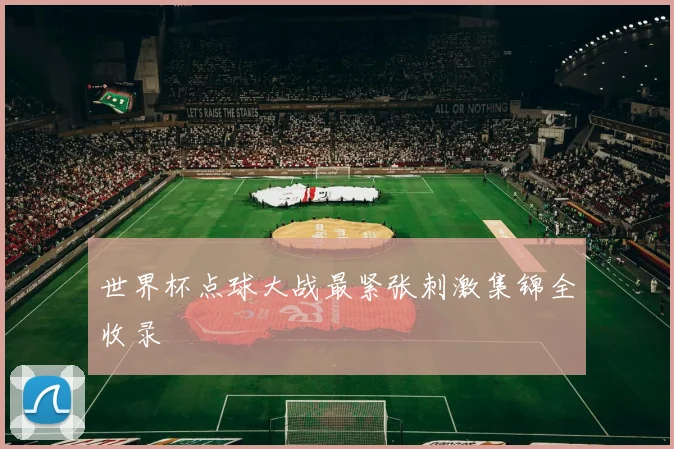 世界杯点球大战最紧张刺激集锦全收录