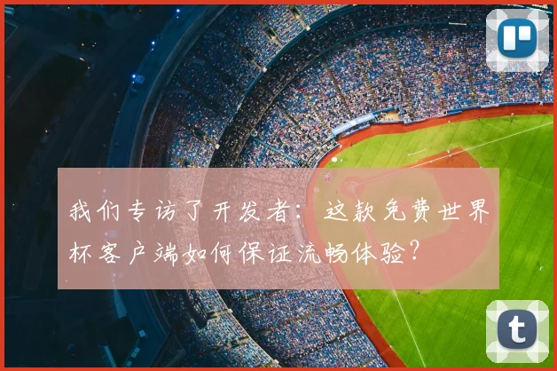 我们专访了开发者：这款免费世界杯客户端如何保证流畅体验？