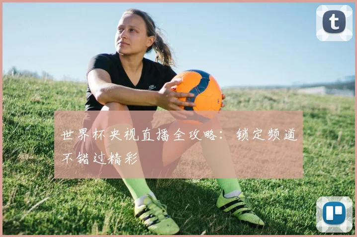 世界杯央视直播全攻略：锁定频道不错过精彩
