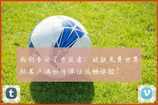 我们专访了开发者：这款免费世界杯客户端如何保证流畅体验？