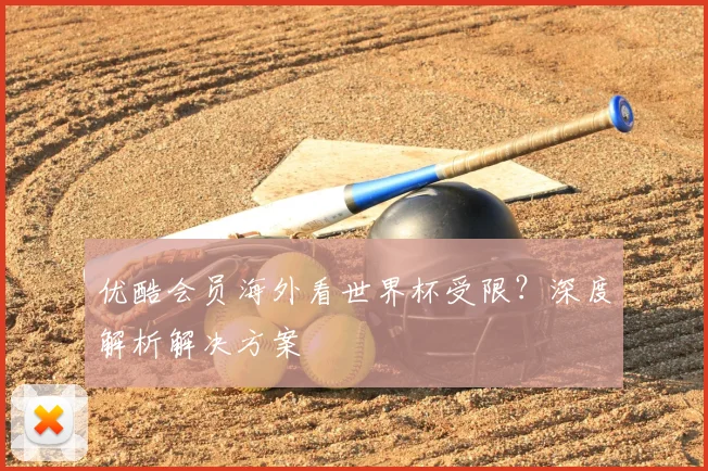 优酷会员海外看世界杯受限？深度解析解决方案