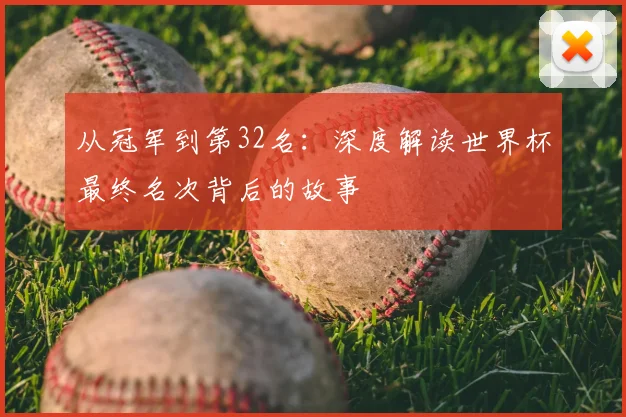 从冠军到第32名:深度解读世界杯最终名次背后的故事