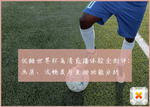 优酷世界杯高清直播体验全测评：画质、流畅度与互动功能分析