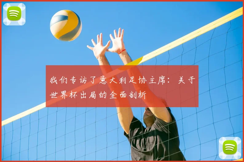 我们专访了意大利足协主席：关于世界杯出局的全面剖析