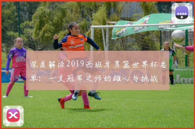 深度解读2019西班牙男篮世界杯名单:一支冠军之师的雄心与挑战
