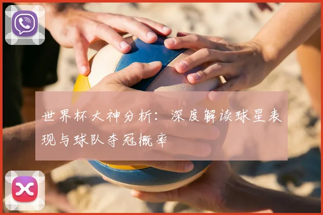 世界杯大神分析：深度解读球星表现与球队夺冠概率