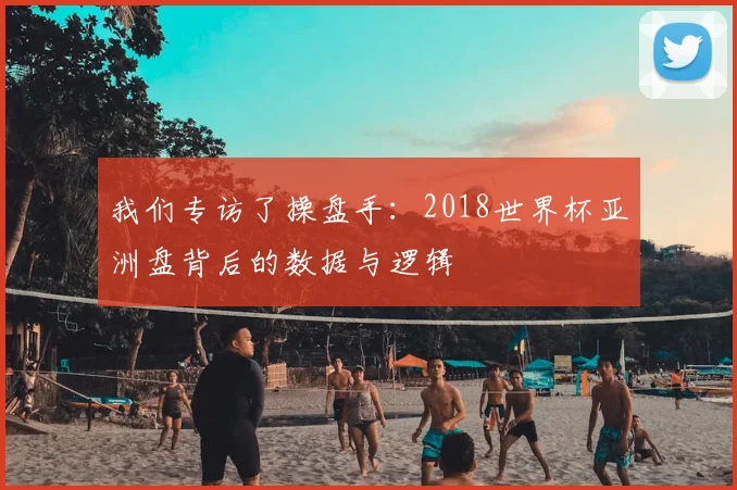 我们专访了操盘手：2018世界杯亚洲盘背后的数据与逻辑