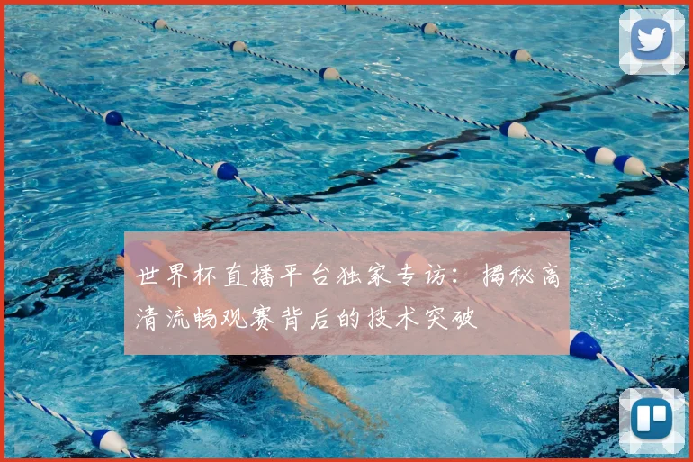 世界杯直播平台独家专访：揭秘高清流畅观赛背后的技术突破