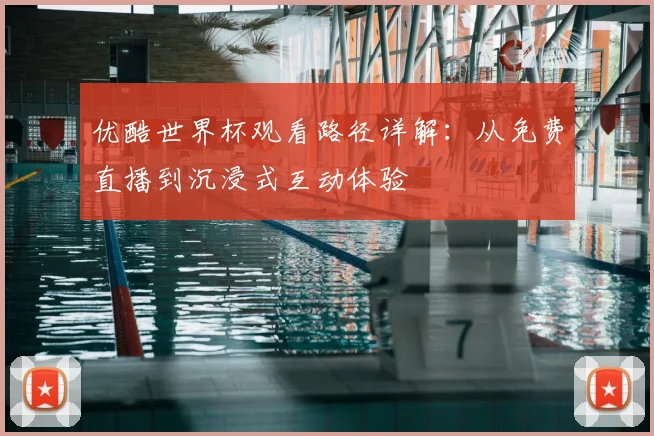 优酷世界杯观看路径详解：从免费直播到沉浸式互动体验
