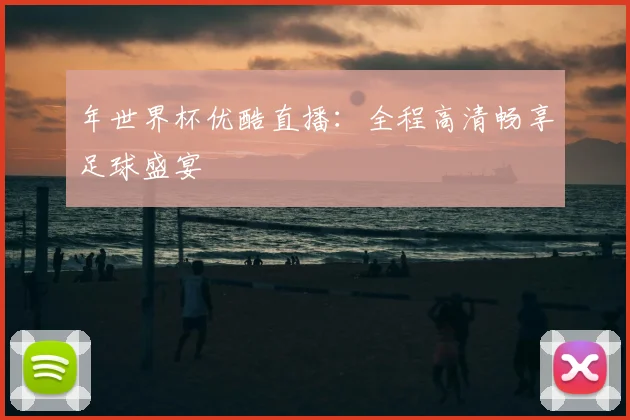年世界杯优酷直播:全程高清畅享足球盛宴