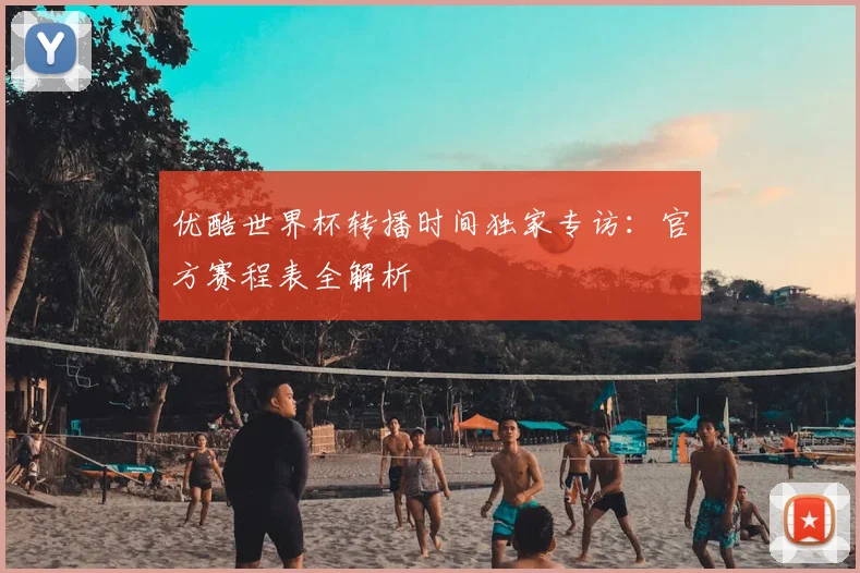 优酷世界杯转播时间独家专访：官方赛程表全解析