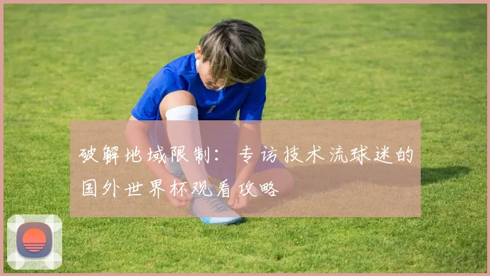 破解地域限制:专访技术流球迷的国外世界杯观看攻略