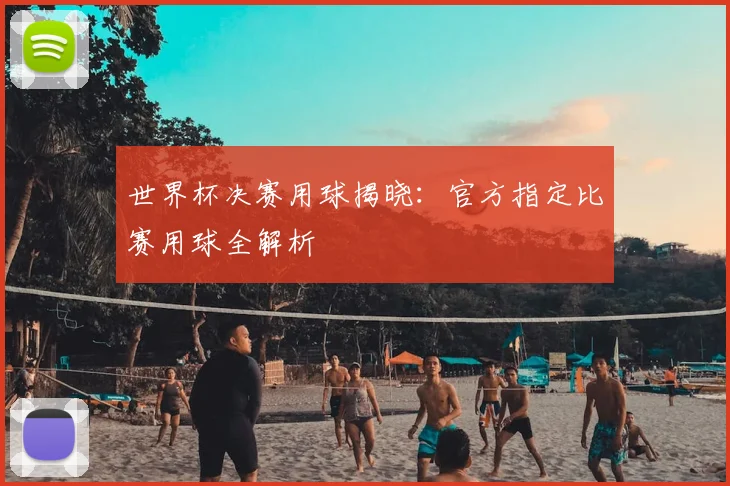世界杯决赛用球揭晓：官方指定比赛用球全解析