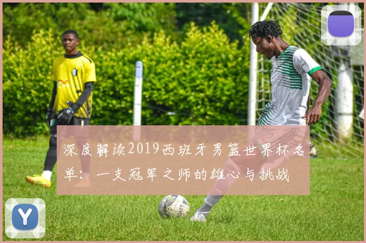 深度解读2019西班牙男篮世界杯名单：一支冠军之师的雄心与挑战