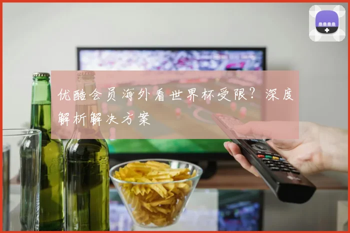优酷会员海外看世界杯受限？深度解析解决方案