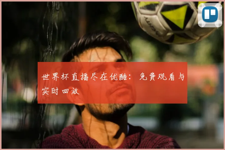 世界杯直播尽在优酷：免费观看与实时回放