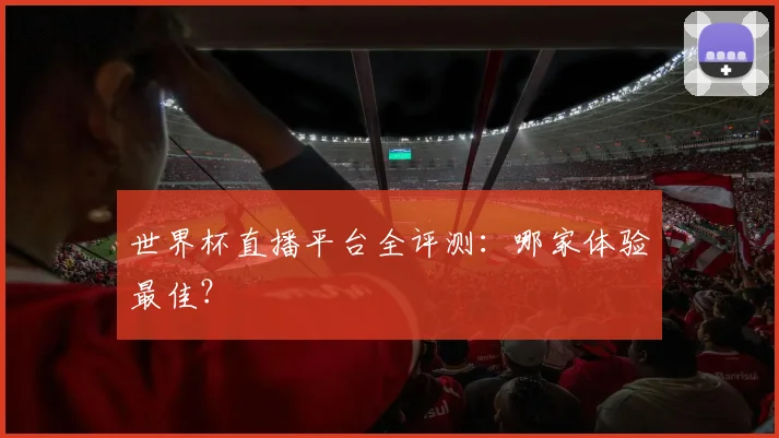 世界杯直播平台全评测：哪家体验最佳？