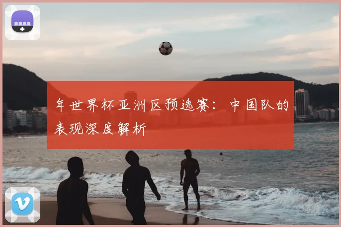 年世界杯亚洲区预选赛：中国队的表现深度解析