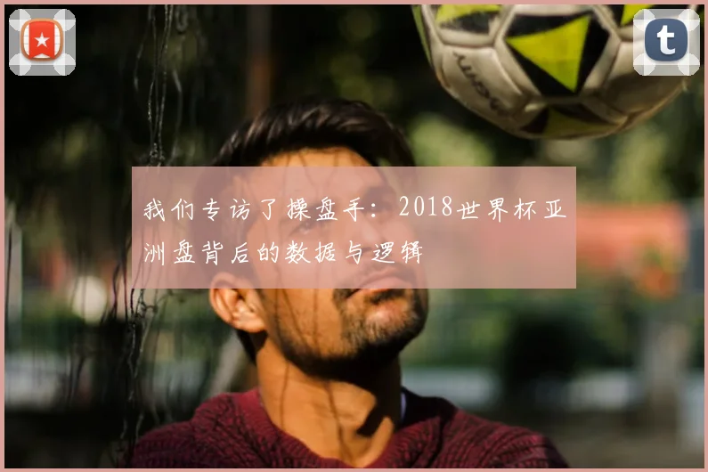 我们专访了操盘手：2018世界杯亚洲盘背后的数据与逻辑