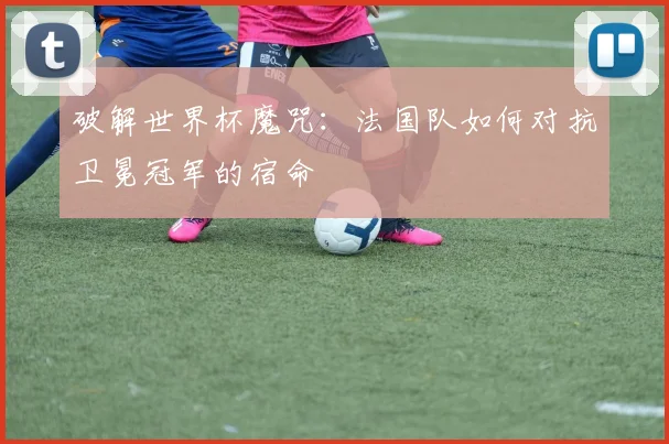 破解世界杯魔咒：法国队如何对抗卫冕冠军的宿命