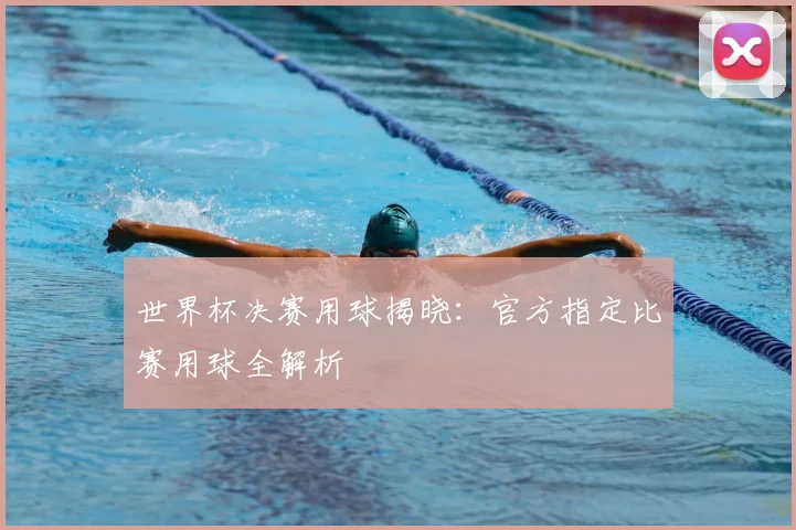 世界杯决赛用球揭晓：官方指定比赛用球全解析