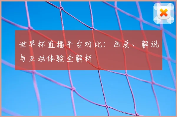 世界杯直播平台对比：画质、解说与互动体验全解析