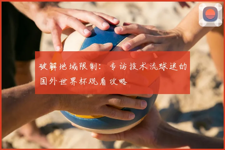 破解地域限制:专访技术流球迷的国外世界杯观看攻略