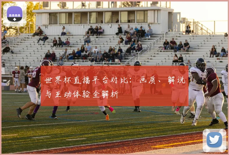世界杯直播平台对比：画质、解说与互动体验全解析