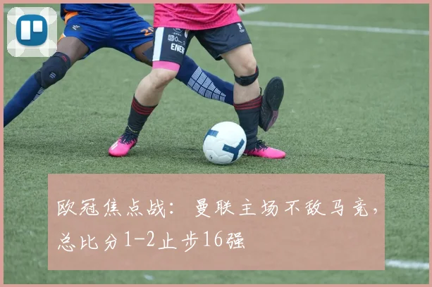 欧冠焦点战：曼联主场不敌马竞，总比分1-2止步16强