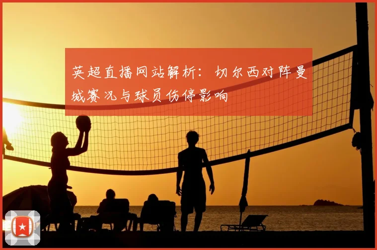 英超直播网站解析：切尔西对阵曼城赛况与球员伤停影响