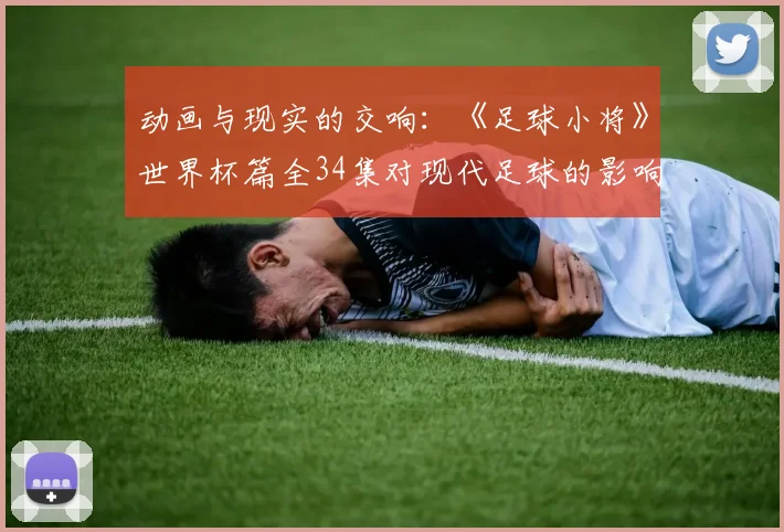 动画与现实的交响：《足球小将》世界杯篇全34集对现代足球的影响