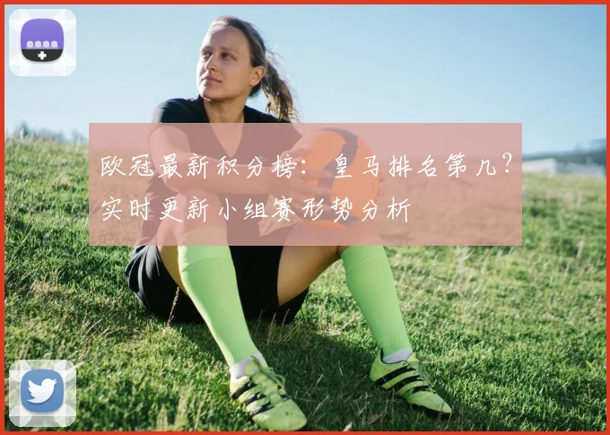欧冠最新积分榜：皇马排名第几？实时更新小组赛形势分析