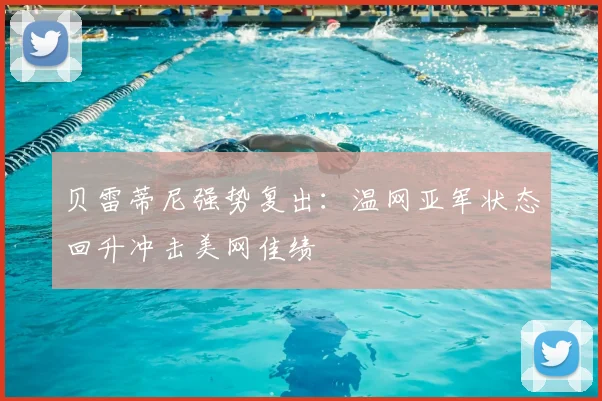 贝雷蒂尼强势复出：温网亚军状态回升冲击美网佳绩