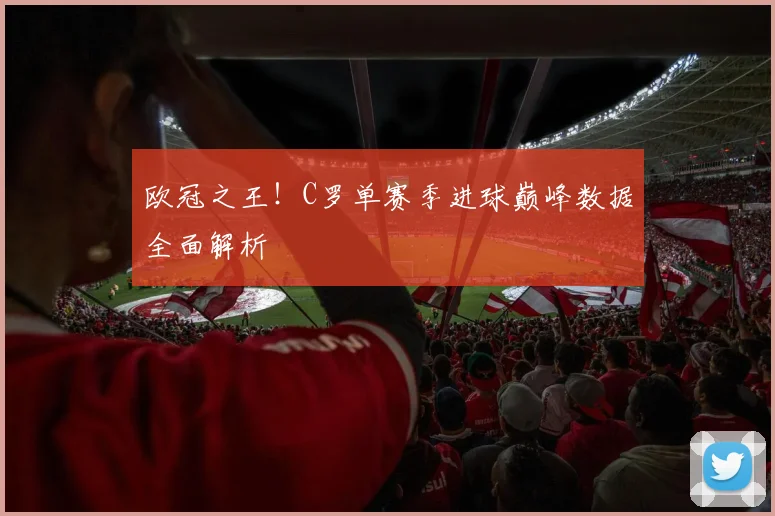 欧冠之王！C罗单赛季进球巅峰数据全面解析