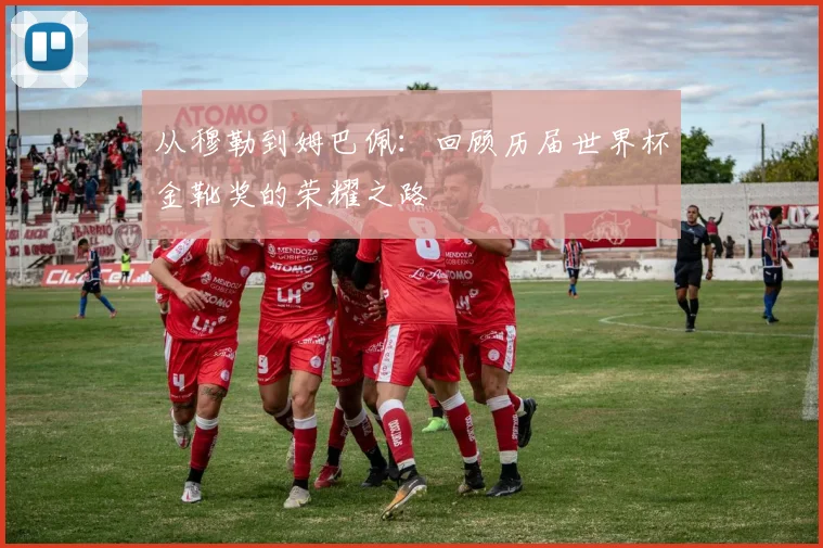 从穆勒到姆巴佩：回顾历届世界杯金靴奖的荣耀之路