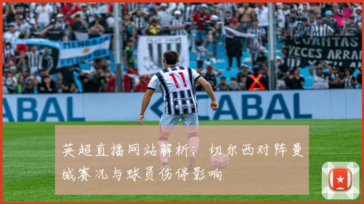 英超直播网站解析：切尔西对阵曼城赛况与球员伤停影响