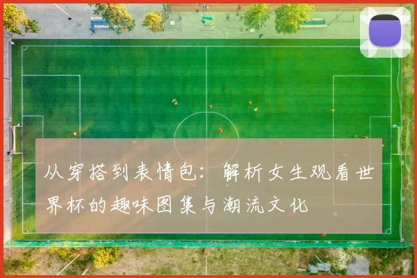 从穿搭到表情包：解析女生观看世界杯的趣味图集与潮流文化