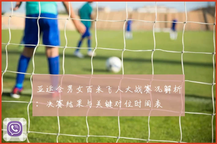 亚运会男女百米飞人大战赛况解析：决赛结果与关键对位时间表