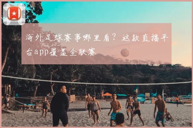 海外足球赛事哪里看？这款直播平台app覆盖全联赛