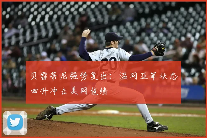 贝雷蒂尼强势复出：温网亚军状态回升冲击美网佳绩