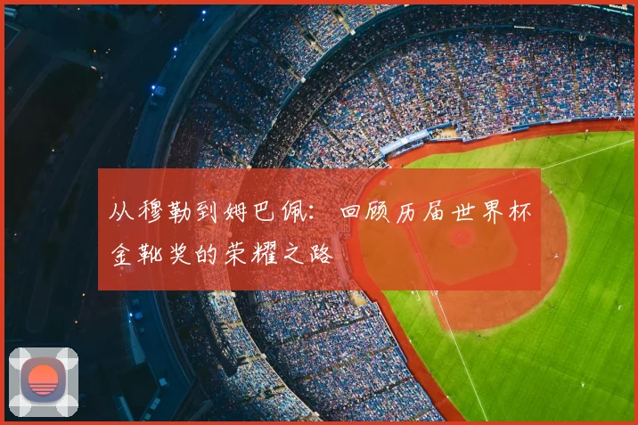 从穆勒到姆巴佩：回顾历届世界杯金靴奖的荣耀之路