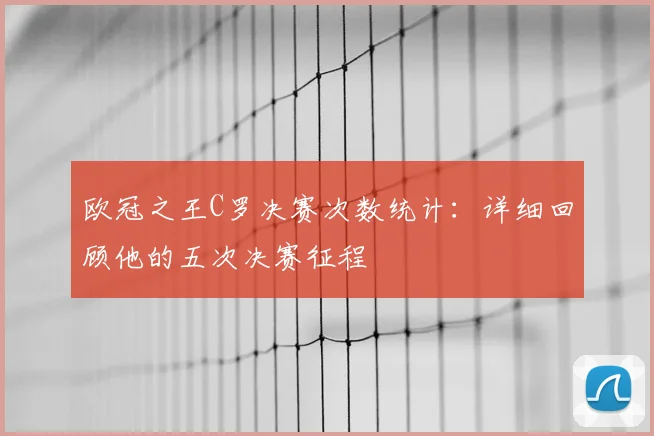 欧冠之王C罗决赛次数统计：详细回顾他的五次决赛征程