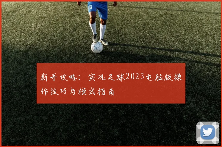 新手攻略：实况足球2023电脑版操作技巧与模式指南