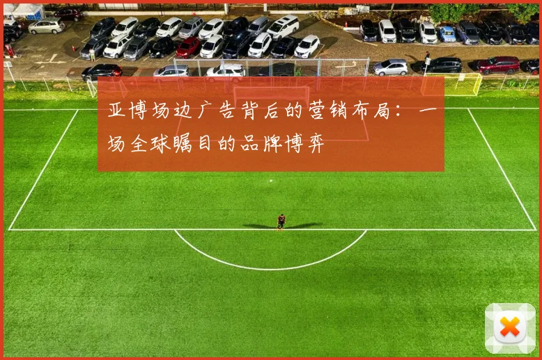 亚博场边广告背后的营销布局：一场全球瞩目的品牌博弈